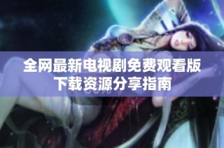 全网最新电视剧免费观看版下载资源分享指南