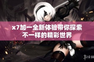 x7加一全新体验带你探索不一样的精彩世界
