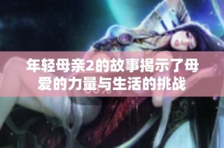年轻母亲2的故事揭示了母爱的力量与生活的挑战