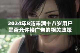2024年B站未满十八岁用户是否允许接广告的相关政策解读与分析