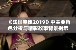 《法国空姐2019》中主要角色分析与精彩故事背景揭示