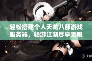 轻松搭建个人天龙八部游戏服务器，畅游江湖尽享无限冒险乐趣