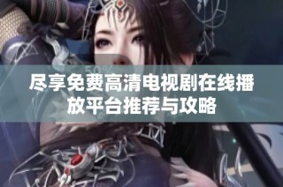 尽享免费高清电视剧在线播放平台推荐与攻略