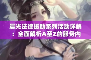 晨光法律援助系列活动详解：全面解析A至Z的服务内容与支持方式