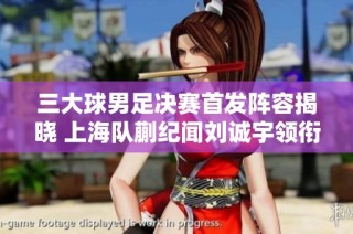 三大球男足决赛首发阵容揭晓 上海队蒯纪闻刘诚宇领衔 山东队无锋阵意图明显