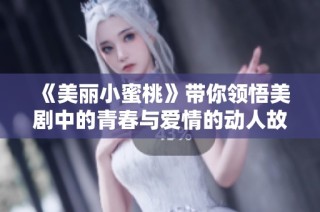 《美丽小蜜桃》带你领悟美剧中的青春与爱情的动人故事
