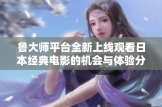 鲁大师平台全新上线观看日本经典电影的机会与体验分享