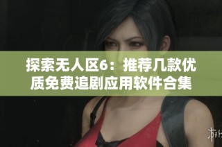 探索无人区6：推荐几款优质免费追剧应用软件合集