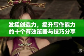 发挥创造力，提升写作能力的十个有效策略与技巧分享