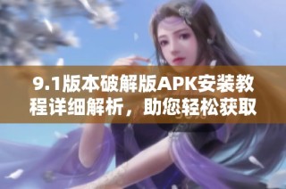 9.1版本破解版APK安装教程详细解析，助您轻松获取！