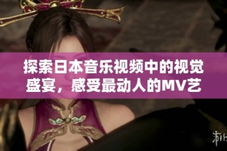 探索日本音乐视频中的视觉盛宴，感受最动人的MV艺术魅力