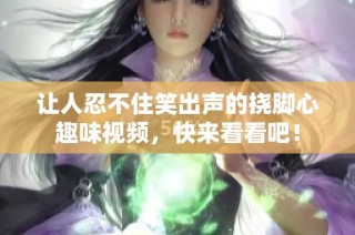 让人忍不住笑出声的挠脚心趣味视频，快来看看吧！