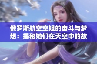 俄罗斯航空空姐的奋斗与梦想：揭秘她们在天空中的故事与生活
