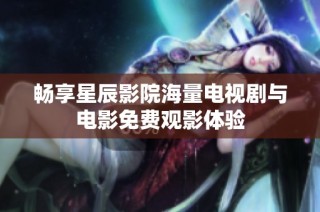 畅享星辰影院海量电视剧与电影免费观影体验