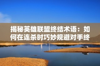 揭秘英雄联盟终结术语：如何在连杀时巧妙规避对手终结技巧