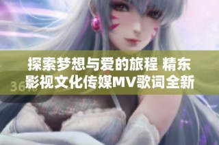 探索梦想与爱的旅程 精东影视文化传媒MV歌词全新解读与感悟