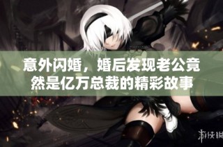 意外闪婚，婚后发现老公竟然是亿万总裁的精彩故事