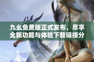 九幺免费版正式发布，尽享全新功能与体验下载链接分享
