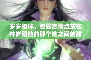 岁岁相伴，校园恋情绽放在林岁和他的那个她之间的甜蜜故事