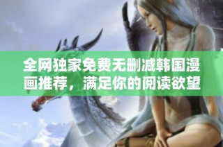 全网独家免费无删减韩国漫画推荐，满足你的阅读欲望与乐趣！