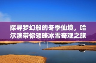 探寻梦幻般的冬季仙境，哈尔滨带你领略冰雪奇观之旅