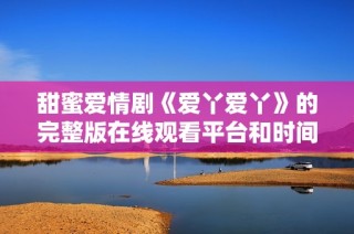 甜蜜爱情剧《爱丫爱丫》的完整版在线观看平台和时间介绍