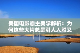 美国电影霸主美学解析：为何这些大片总是引人入胜又视觉震撼