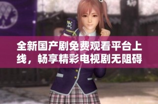 全新国产剧免费观看平台上线，畅享精彩电视剧无阻碍观看体验