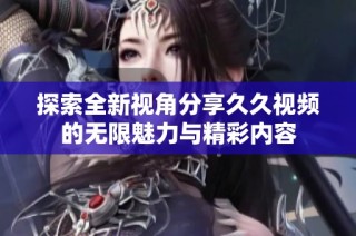 探索全新视角分享久久视频的无限魅力与精彩内容