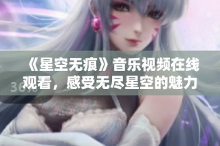 《星空无痕》音乐视频在线观看，感受无尽星空的魅力与故事