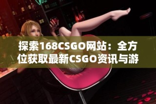探索168CSGO网站：全方位获取最新CSGO资讯与游戏资源