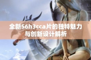全新56h3cca片的独特魅力与创新设计解析