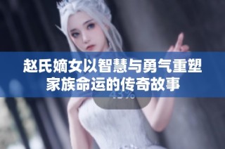 赵氏嫡女以智慧与勇气重塑家族命运的传奇故事