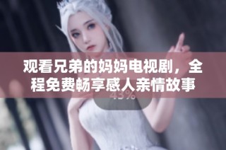 观看兄弟的妈妈电视剧，全程免费畅享感人亲情故事