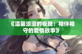 《温馨浪漫的夜晚：相伴相守的爱情故事》