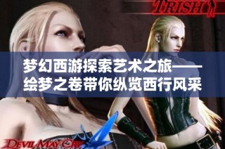梦幻西游探索艺术之旅——绘梦之卷带你纵览西行风采