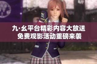 九·幺平台精彩内容大放送 免费观影活动重磅来袭