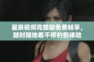 星辰视频完整版免费畅享，随时随地看不停的新体验