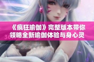 《疯狂瑜伽》完整版本带你领略全新瑜伽体验与身心灵的完美结合