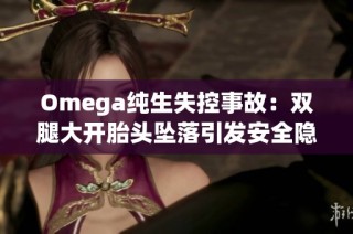 Omega纯生失控事故：双腿大开胎头坠落引发安全隐患讨论