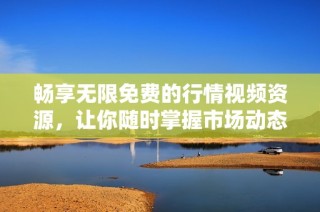 畅享无限免费的行情视频资源，让你随时掌握市场动态