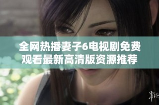 全网热播妻子6电视剧免费观看最新高清版资源推荐