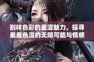 别样色彩的羞涩魅力，探寻羞羞色漫的无限可能与情感深度