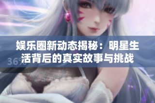 娱乐圈新动态揭秘：明星生活背后的真实故事与挑战