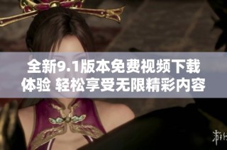 全新9.1版本免费视频下载体验 轻松享受无限精彩内容