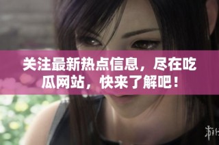 关注最新热点信息，尽在吃瓜网站，快来了解吧！