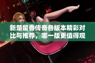 新楚留香传奇各版本精彩对比与推荐，哪一版更值得观看