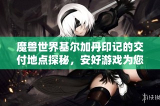 魔兽世界基尔加丹印记的交付地点探秘，安好游戏为您解答