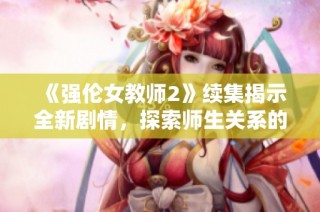 《强伦女教师2》续集揭示全新剧情，探索师生关系的复杂与冲突