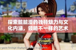 探索脏脏漫的独特魅力与文化内涵，领略不一样的艺术风采